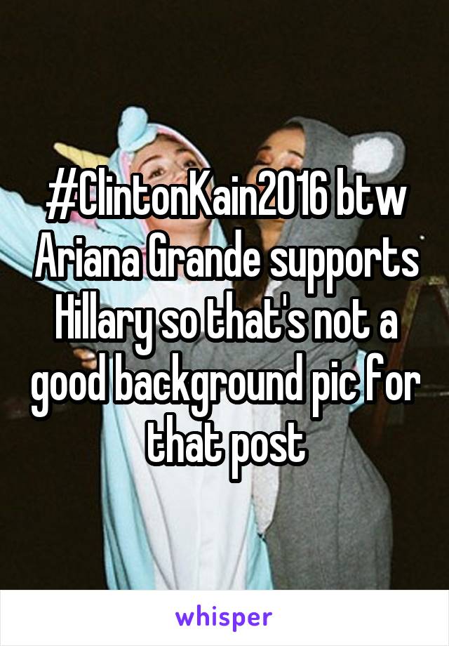 #ClintonKain2016 btw Ariana Grande supports Hillary so that's not a good background pic for that post