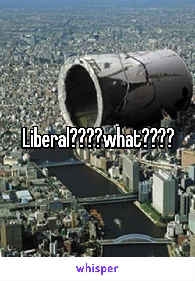 Liberal????what????