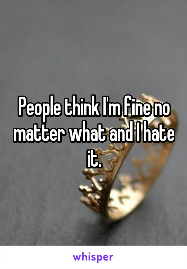 People think I'm fine no matter what and I hate it.