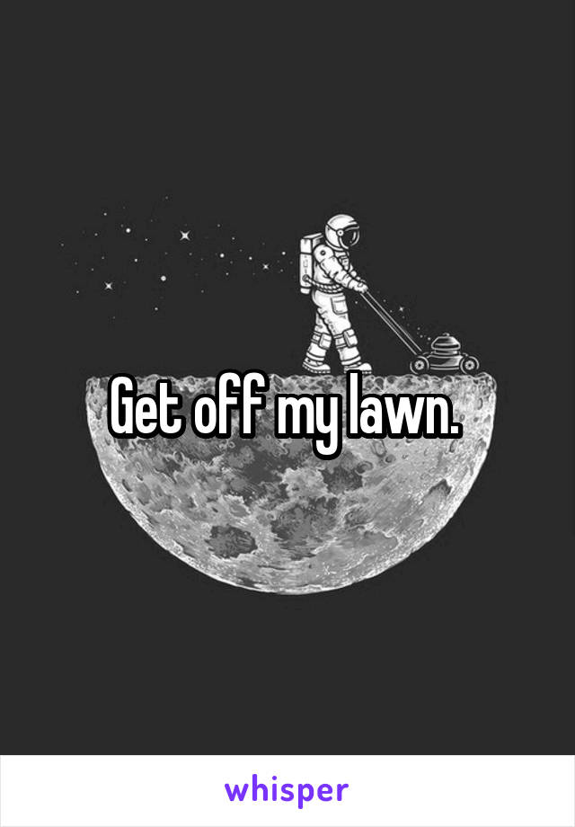 Get off my lawn. 