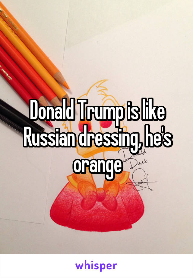 Donald Trump is like Russian dressing, he's orange