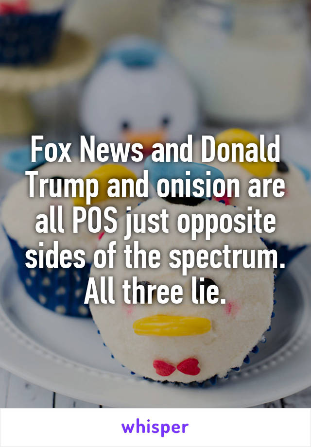 Fox News and Donald Trump and onision are all POS just opposite sides of the spectrum. All three lie.