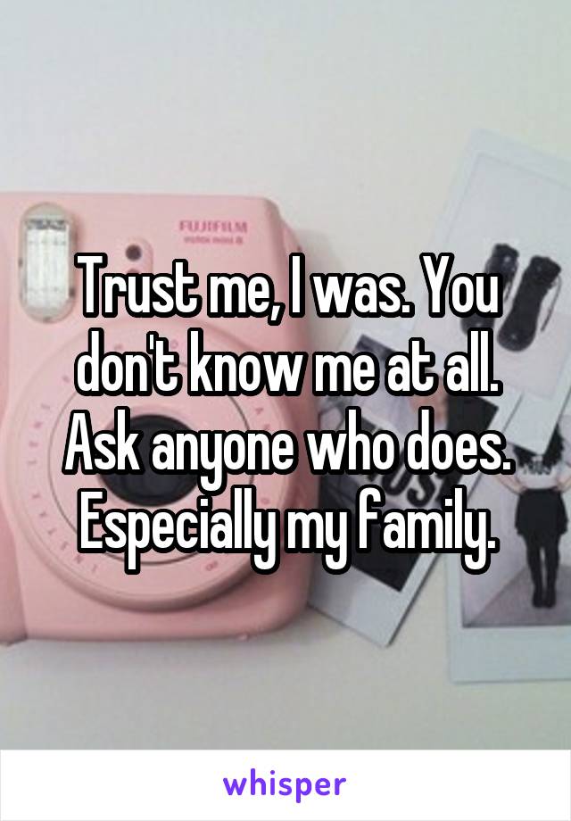 Trust me, I was. You don't know me at all. Ask anyone who does. Especially my family.