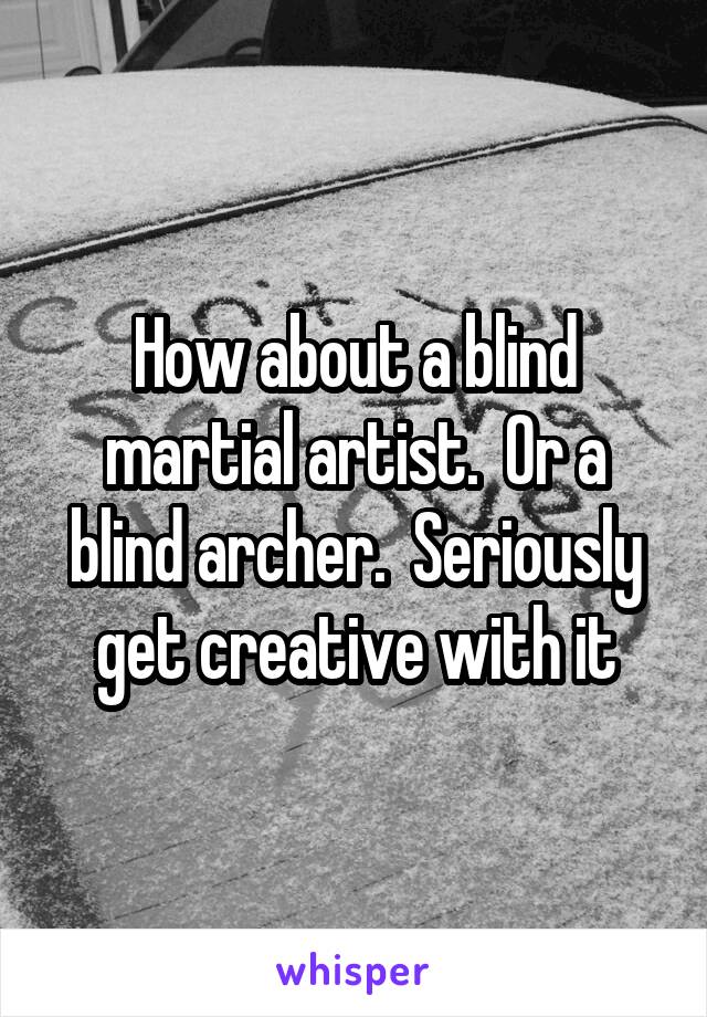 How about a blind martial artist.  Or a blind archer.  Seriously get creative with it