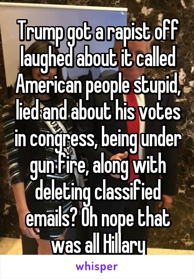 Trump got a rapist off laughed about it called American people stupid, lied and about his votes in congress, being under gun fire, along with deleting classified emails? Oh nope that was all Hillary
