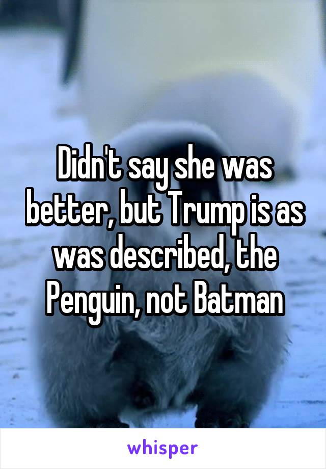 Didn't say she was better, but Trump is as was described, the Penguin, not Batman