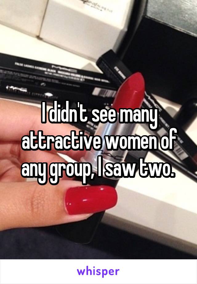 I didn't see many attractive women of any group, I saw two. 