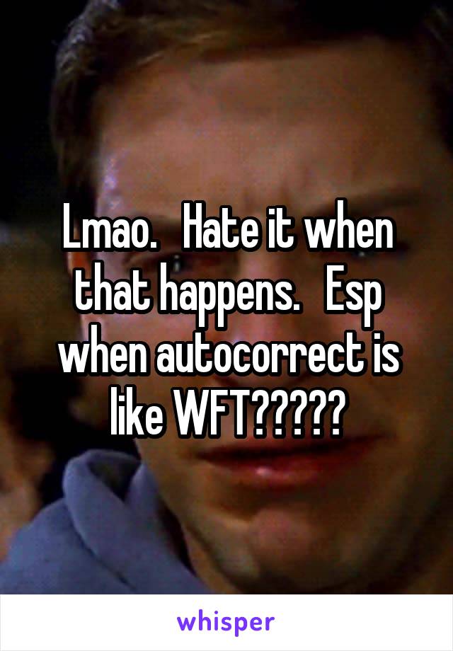 Lmao.   Hate it when that happens.   Esp when autocorrect is like WFT?????