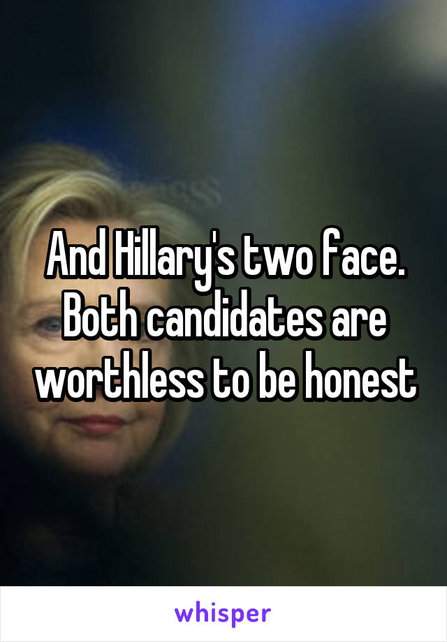 And Hillary's two face. Both candidates are worthless to be honest