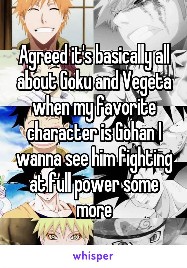 Agreed it's basically all about Goku and Vegeta when my favorite character is Gohan I wanna see him fighting at full power some more
