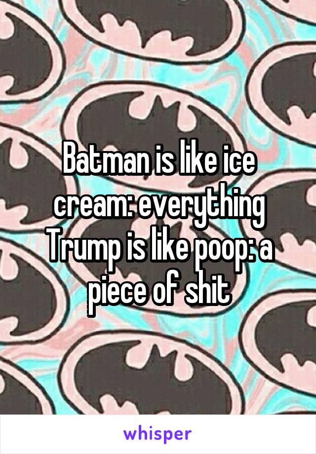 Batman is like ice cream: everything
Trump is like poop: a piece of shit