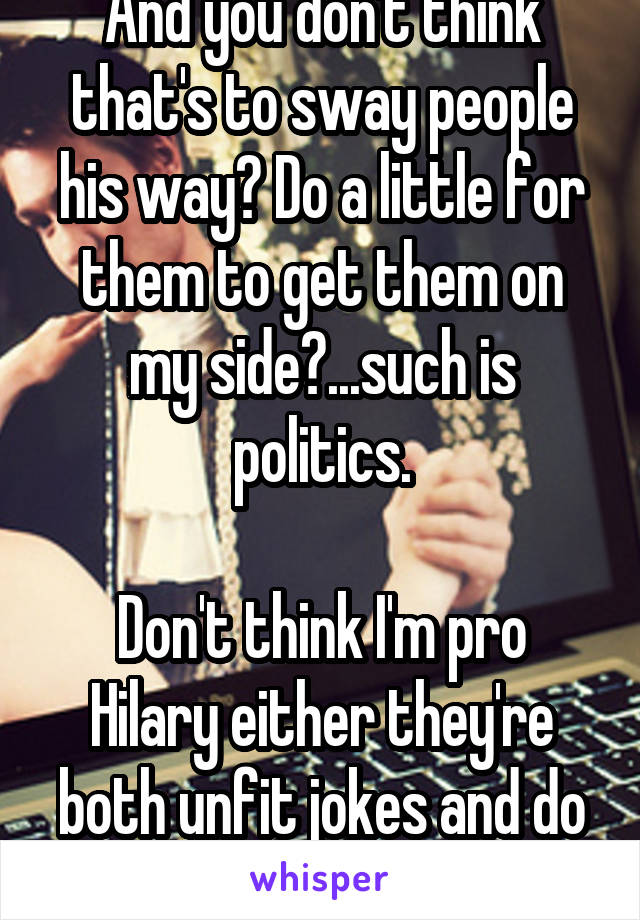 And you don't think that's to sway people his way? Do a little for them to get them on my side?...such is politics.

Don't think I'm pro Hilary either they're both unfit jokes and do the same BS.