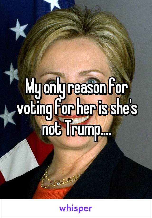 My only reason for voting for her is she's not Trump....