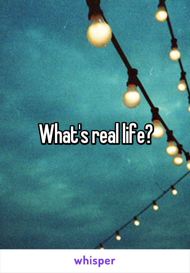 What's real life?