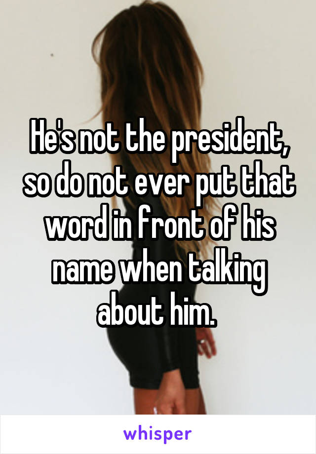 He's not the president, so do not ever put that word in front of his name when talking about him. 