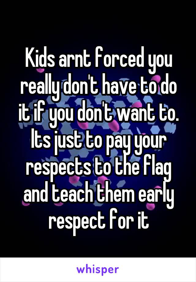 Kids arnt forced you really don't have to do it if you don't want to. Its just to pay your respects to the flag and teach them early respect for it