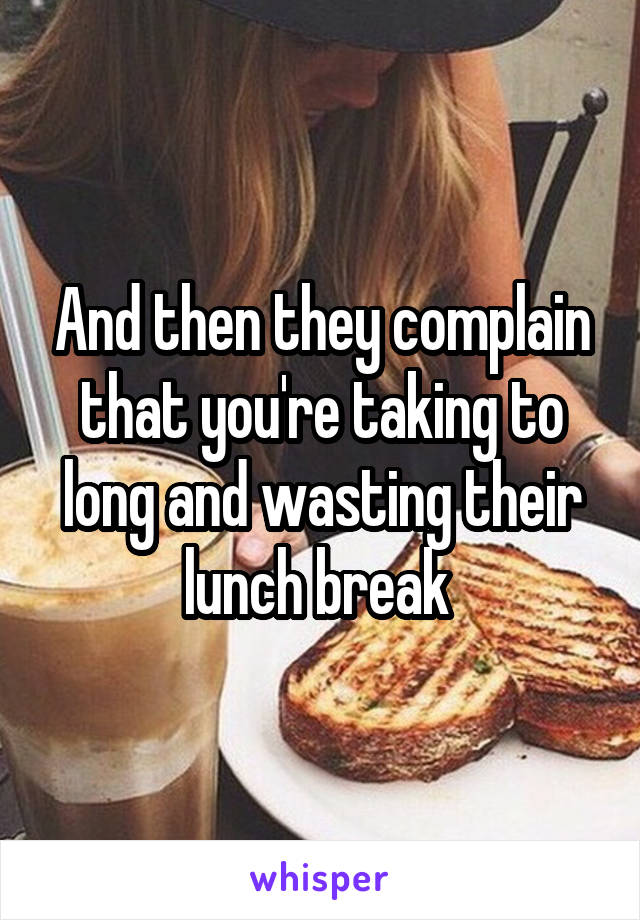 And then they complain that you're taking to long and wasting their lunch break 