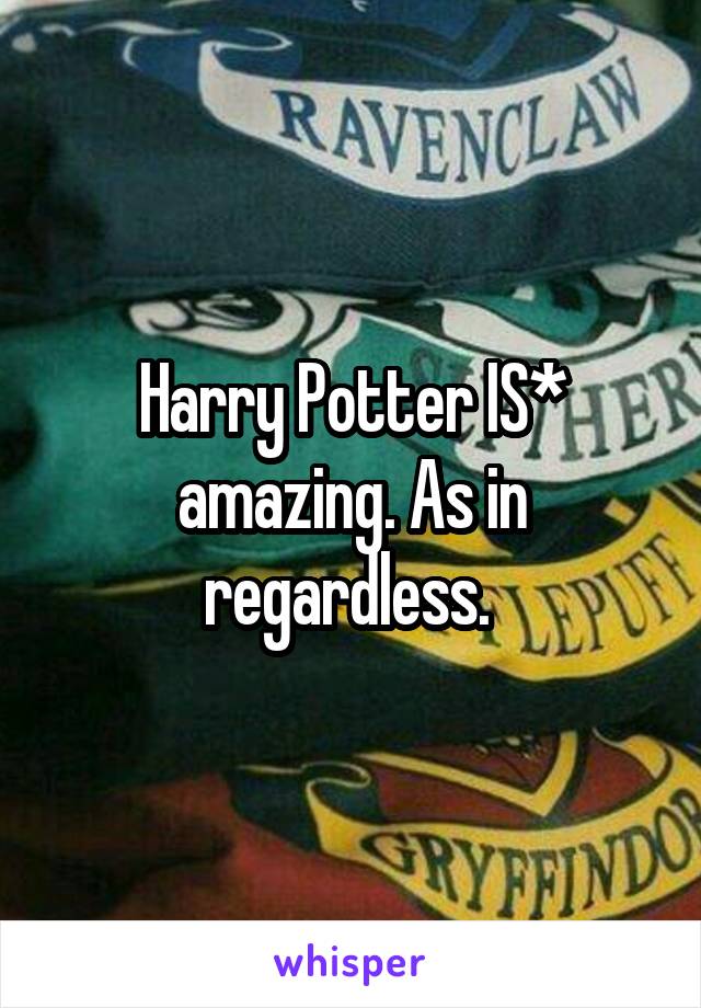 Harry Potter IS* amazing. As in regardless. 