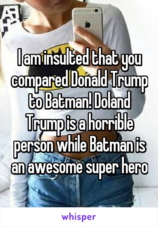 I am insulted that you compared Donald Trump to Batman! Doland Trump is a horrible person while Batman is an awesome super hero