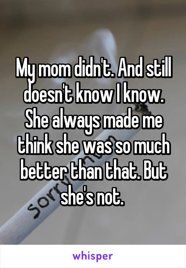 My mom didn't. And still doesn't know I know. She always made me think she was so much better than that. But she's not. 