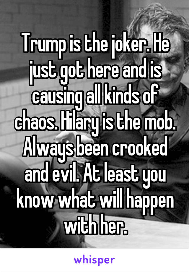 Trump is the joker. He just got here and is causing all kinds of chaos. Hilary is the mob. Always been crooked and evil. At least you know what will happen with her.