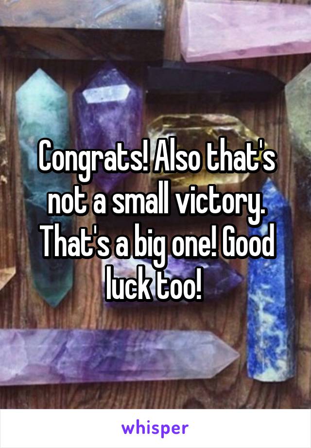Congrats! Also that's not a small victory. That's a big one! Good luck too! 