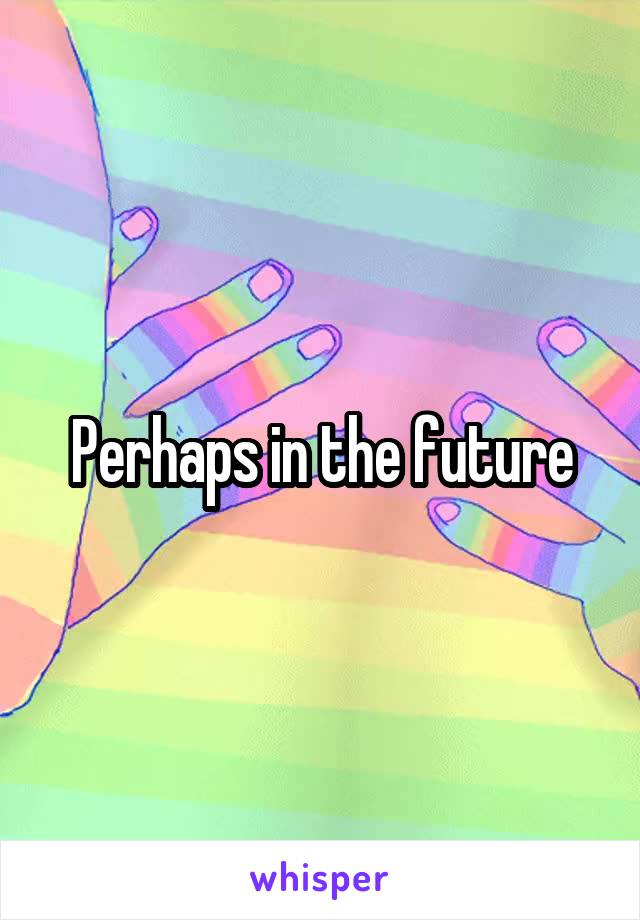 Perhaps in the future