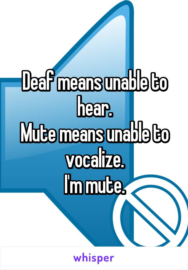 Deaf means unable to hear.
Mute means unable to vocalize.
I'm mute.