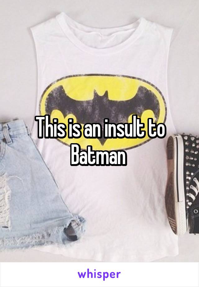 This is an insult to Batman 