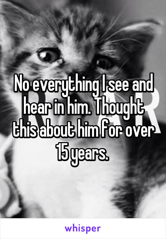 No everything I see and hear in him. Thought this about him for over 15 years. 