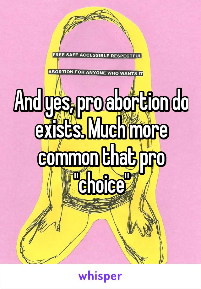 And yes, pro abortion do exists. Much more common that pro "choice"