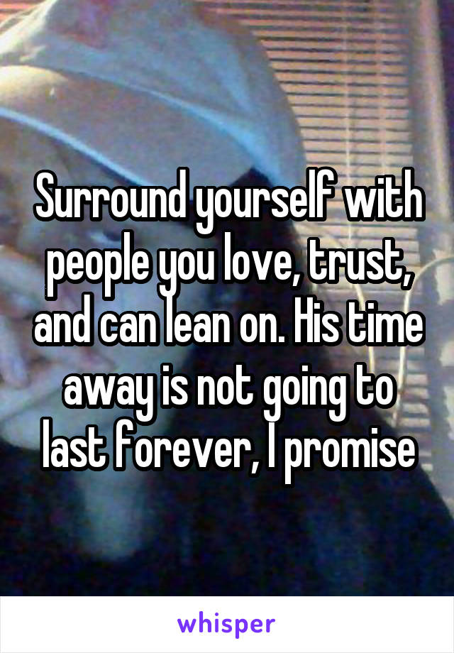 Surround yourself with people you love, trust, and can lean on. His time away is not going to last forever, I promise