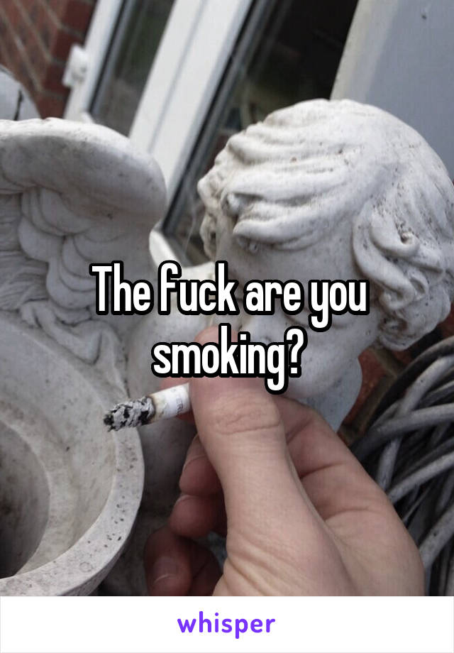 The fuck are you smoking?