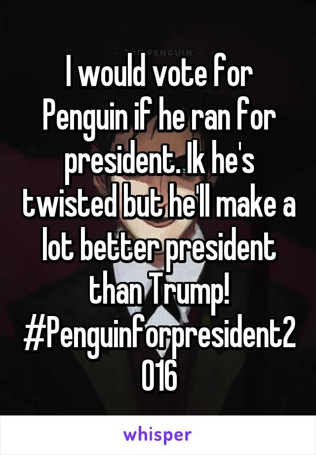 I would vote for Penguin if he ran for president. Ik he's twisted but he'll make a lot better president than Trump! #Penguinforpresident2016