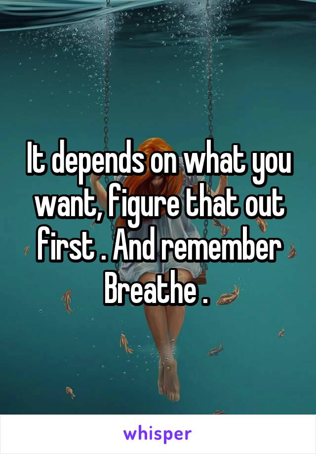 It depends on what you want, figure that out first . And remember Breathe . 