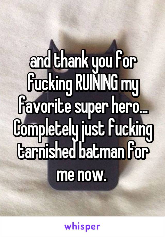 and thank you for fucking RUINING my favorite super hero... Completely just fucking tarnished batman for me now. 