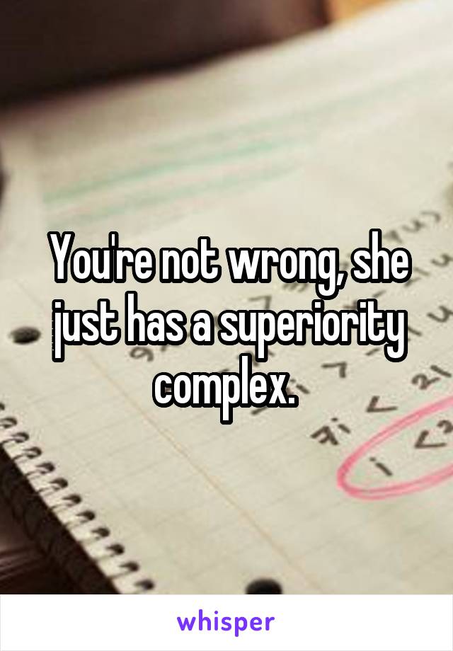 You're not wrong, she just has a superiority complex. 