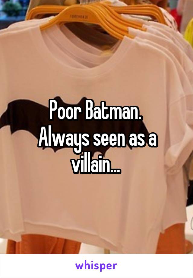 Poor Batman. 
Always seen as a villain... 