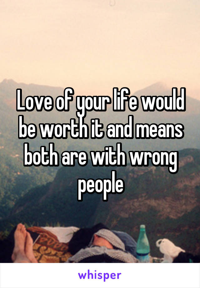 Love of your life would be worth it and means both are with wrong people