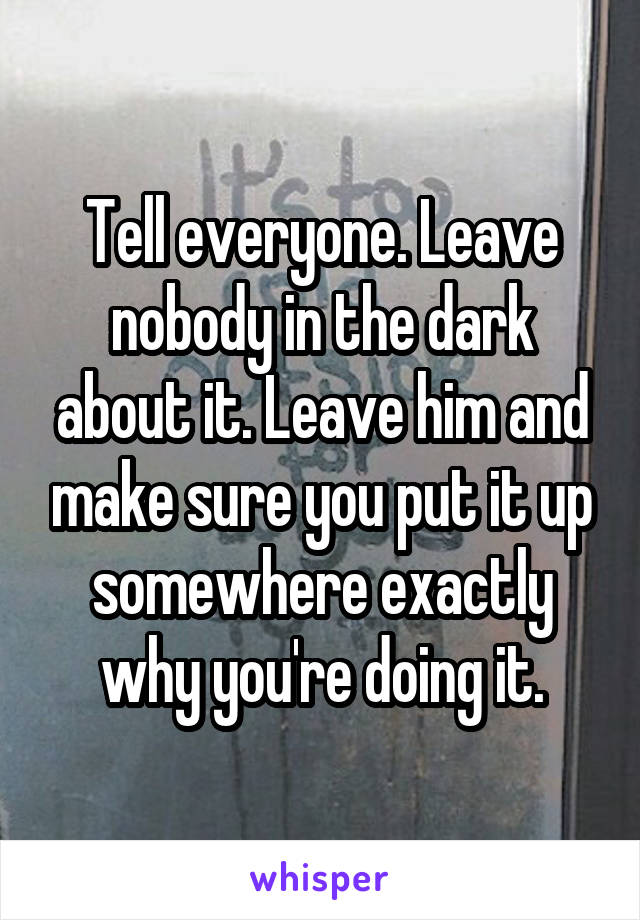 Tell everyone. Leave nobody in the dark about it. Leave him and make sure you put it up somewhere exactly why you're doing it.