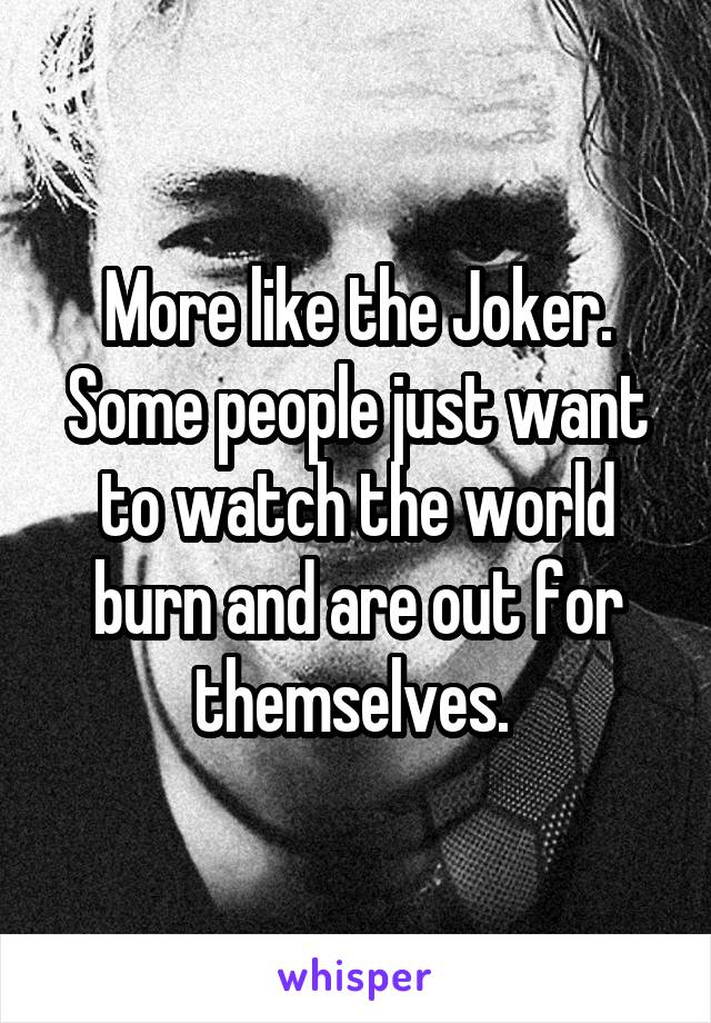 More like the Joker. Some people just want to watch the world burn and are out for themselves. 