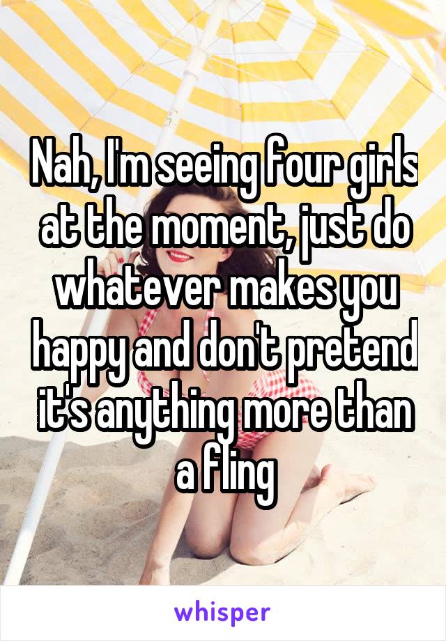 Nah, I'm seeing four girls at the moment, just do whatever makes you happy and don't pretend it's anything more than a fling