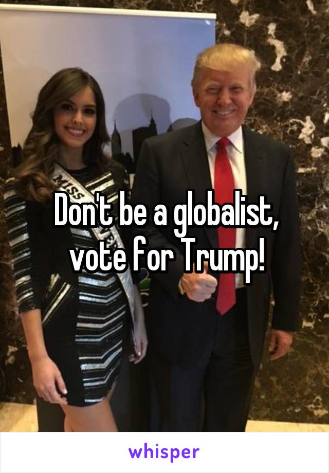 Don't be a globalist, vote for Trump!