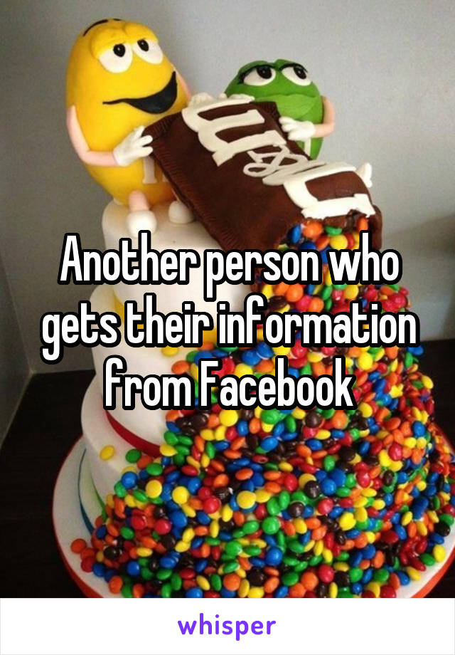 Another person who gets their information from Facebook