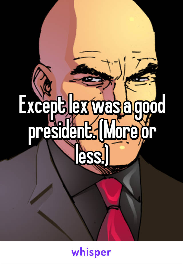 Except lex was a good president. (More or less.)