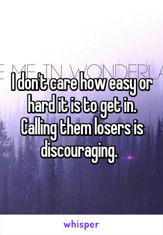 I don't care how easy or hard it is to get in. Calling them losers is discouraging.  