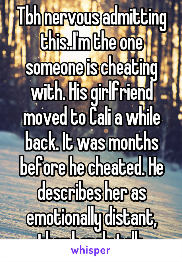 Tbh nervous admitting this..I'm the one someone is cheating with. His girlfriend moved to Cali a while back. It was months before he cheated. He describes her as emotionally distant, they barely talk.