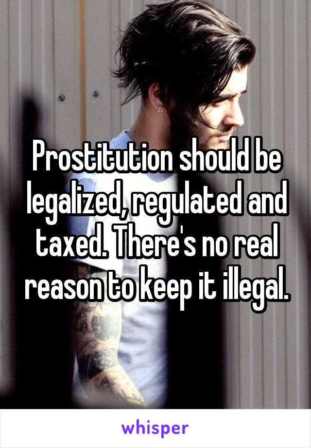 Prostitution should be legalized, regulated and taxed. There's no real reason to keep it illegal.