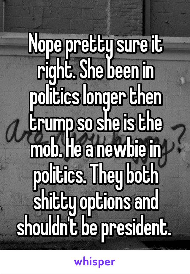 Nope pretty sure it right. She been in politics longer then trump so she is the mob. He a newbie in politics. They both shitty options and shouldn't be president. 