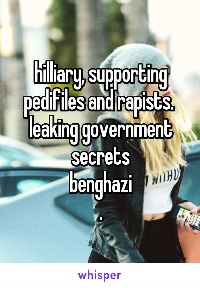 hilliary, supporting pedifiles and rapists. 
leaking government secrets
benghazi
.